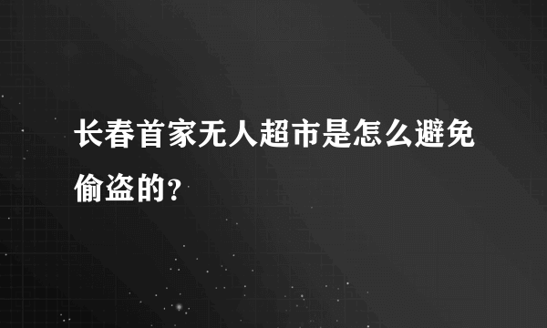 长春首家无人超市是怎么避免偷盗的？