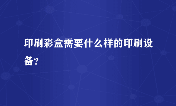 印刷彩盒需要什么样的印刷设备？