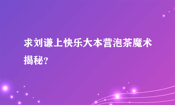 求刘谦上快乐大本营泡茶魔术揭秘？