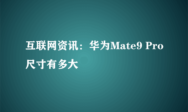 互联网资讯：华为Mate9 Pro尺寸有多大