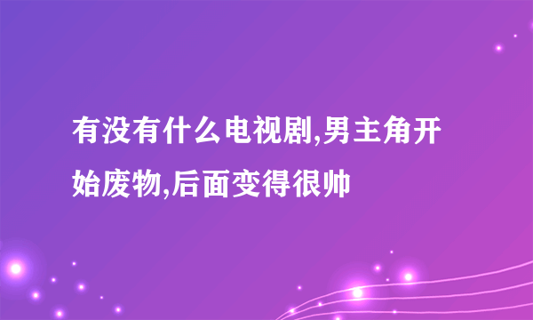 有没有什么电视剧,男主角开始废物,后面变得很帅