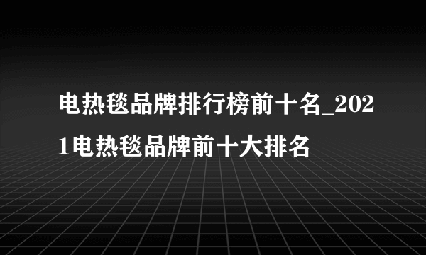 电热毯品牌排行榜前十名_2021电热毯品牌前十大排名