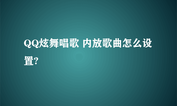 QQ炫舞唱歌 内放歌曲怎么设置?