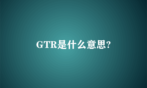 GTR是什么意思?