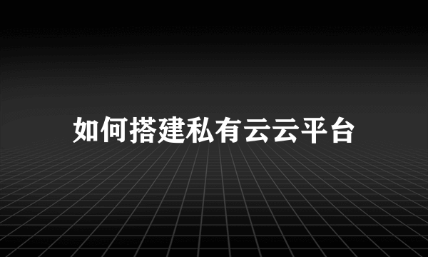 如何搭建私有云云平台