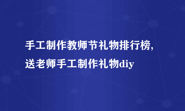 手工制作教师节礼物排行榜,送老师手工制作礼物diy