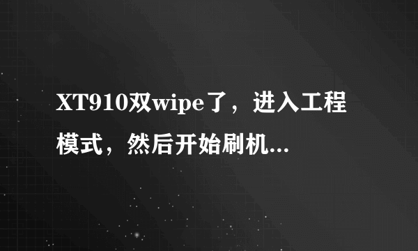 XT910双wipe了，进入工程模式，然后开始刷机的时候,手机黑屏了2秒后又进入工程模式,然后刷机