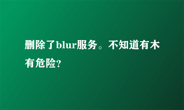 删除了blur服务。不知道有木有危险？