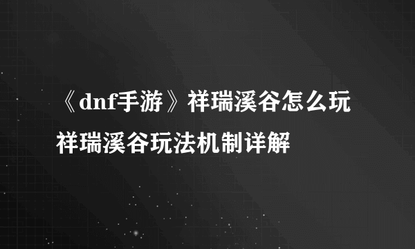 《dnf手游》祥瑞溪谷怎么玩 祥瑞溪谷玩法机制详解