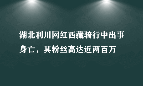 湖北利川网红西藏骑行中出事身亡，其粉丝高达近两百万