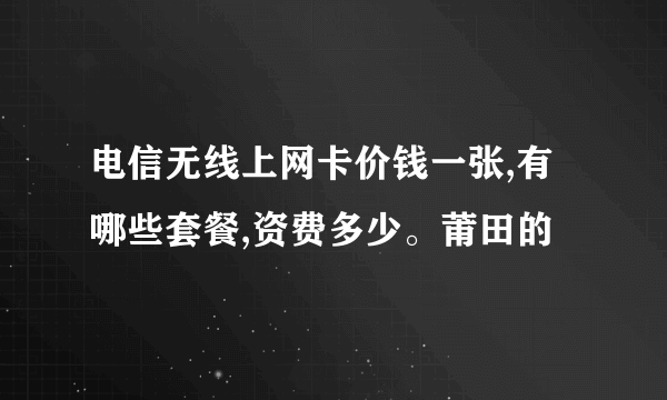 电信无线上网卡价钱一张,有哪些套餐,资费多少。莆田的