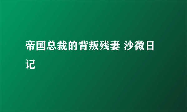 帝国总裁的背叛残妻 沙微日记