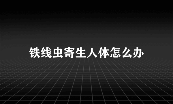 铁线虫寄生人体怎么办