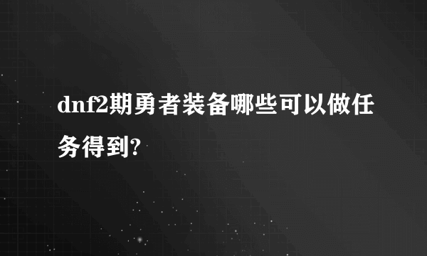 dnf2期勇者装备哪些可以做任务得到?