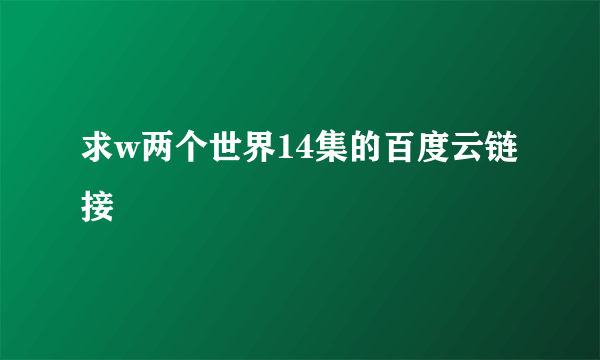 求w两个世界14集的百度云链接