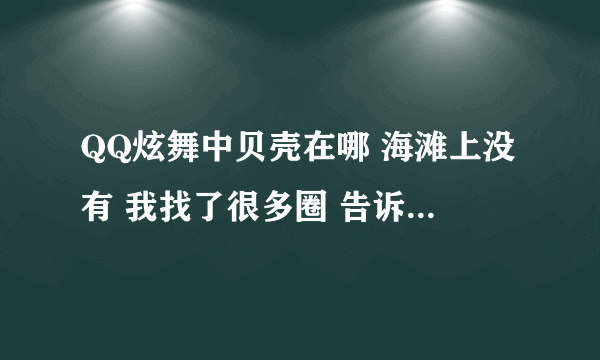 QQ炫舞中贝壳在哪 海滩上没有 我找了很多圈 告诉我一个确切点的位置