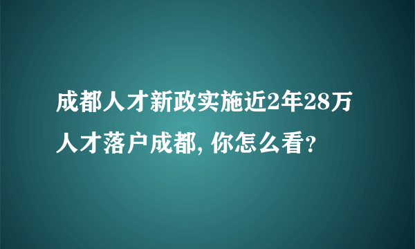 成都人才新政实施近2年28万人才落户成都, 你怎么看？