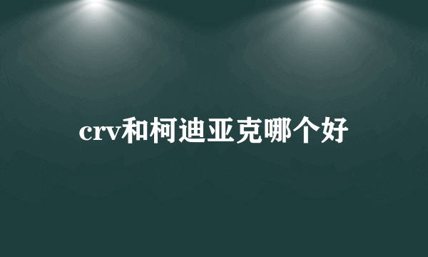 crv和柯迪亚克哪个好