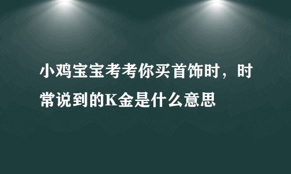 小鸡宝宝考考你买首饰时，时常说到的K金是什么意思