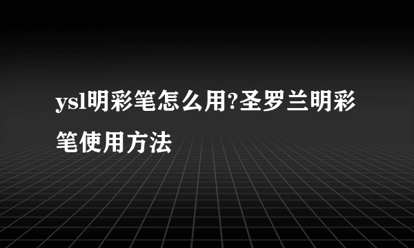 ysl明彩笔怎么用?圣罗兰明彩笔使用方法