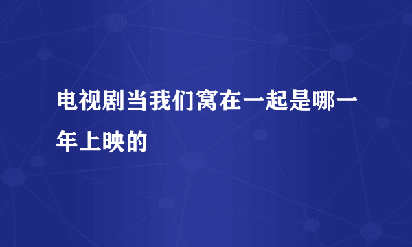 电视剧当我们窝在一起是哪一年上映的