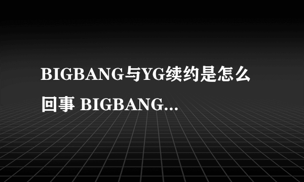 BIGBANG与YG续约是怎么回事 BIGBANG与YG续约是什么情况