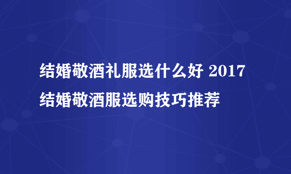 结婚敬酒礼服选什么好 2017结婚敬酒服选购技巧推荐