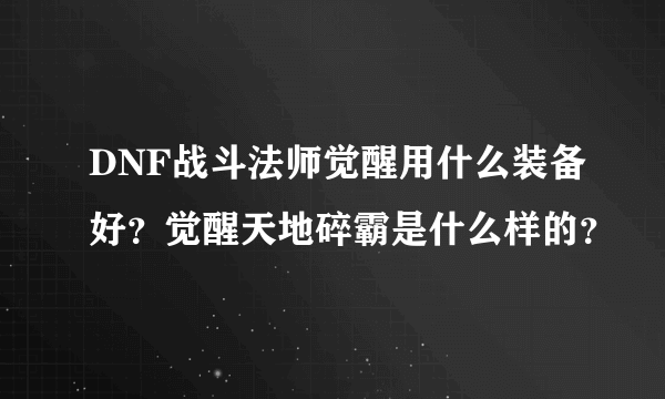 DNF战斗法师觉醒用什么装备好？觉醒天地碎霸是什么样的？