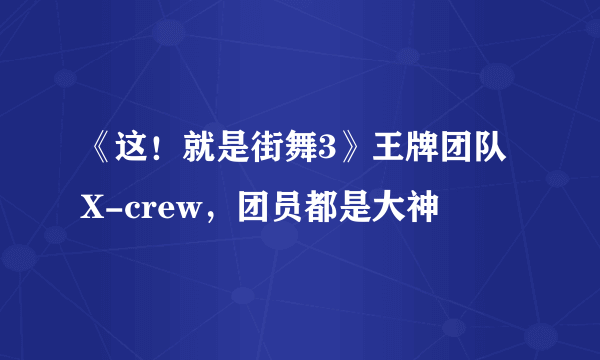 《这！就是街舞3》王牌团队X-crew，团员都是大神