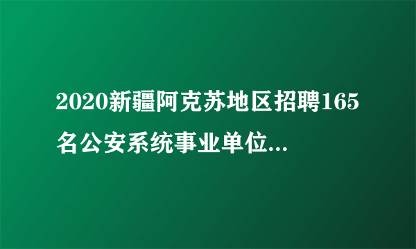 2020新疆阿克苏地区招聘165名公安系统事业单位工作人员简章