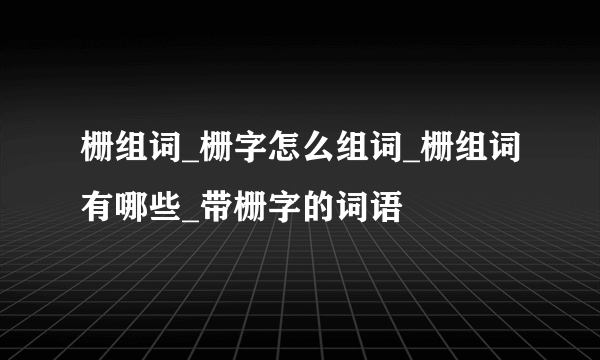 栅组词_栅字怎么组词_栅组词有哪些_带栅字的词语