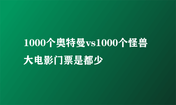 1000个奥特曼vs1000个怪兽大电影门票是都少