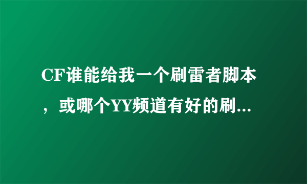 CF谁能给我一个刷雷者脚本，或哪个YY频道有好的刷雷G或脚本