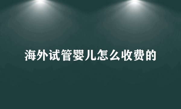 海外试管婴儿怎么收费的