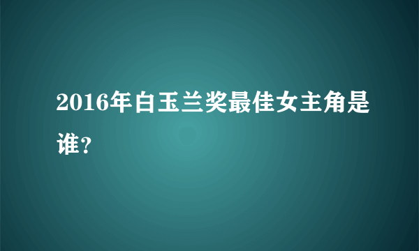 2016年白玉兰奖最佳女主角是谁？