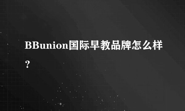 BBunion国际早教品牌怎么样？