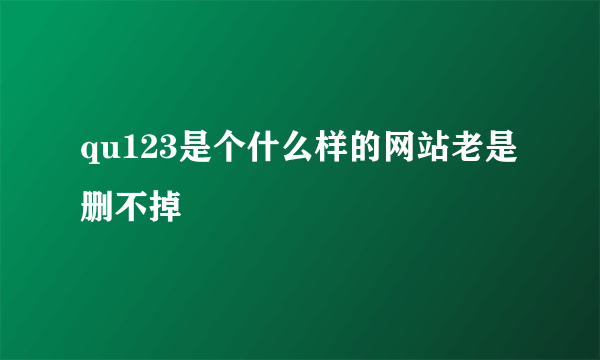 qu123是个什么样的网站老是删不掉