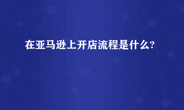 在亚马逊上开店流程是什么?