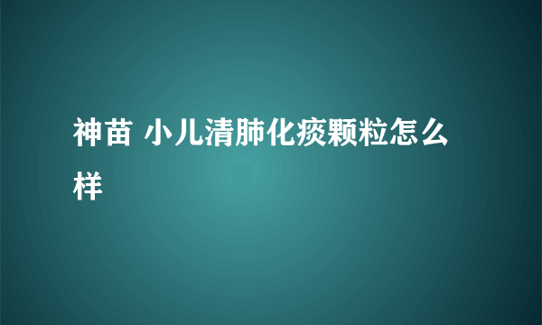 神苗 小儿清肺化痰颗粒怎么样