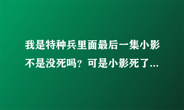 我是特种兵里面最后一集小影不是没死吗？可是小影死了怎么还出现在最后一集