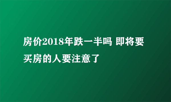 房价2018年跌一半吗 即将要买房的人要注意了