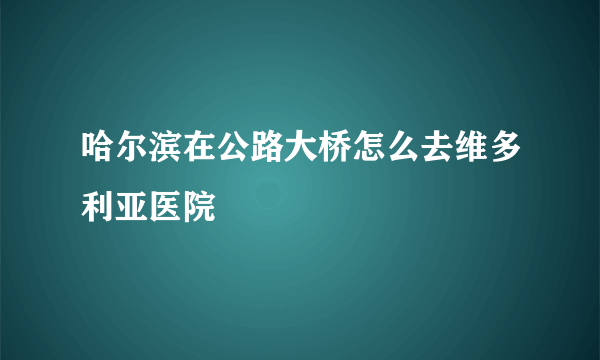 哈尔滨在公路大桥怎么去维多利亚医院