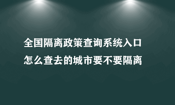 全国隔离政策查询系统入口 怎么查去的城市要不要隔离