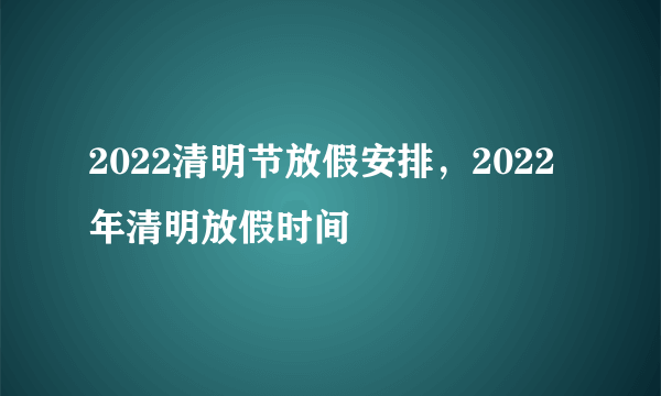 2022清明节放假安排，2022年清明放假时间