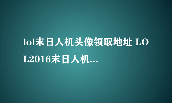 lol末日人机头像领取地址 LOL2016末日人机头像领取方法