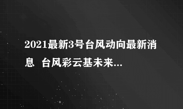 2021最新3号台风动向最新消息  台风彩云基未来路径趋势预测图(最新)