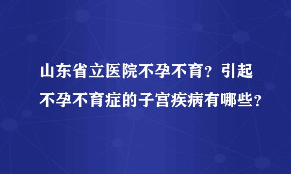 山东省立医院不孕不育？引起不孕不育症的子宫疾病有哪些？