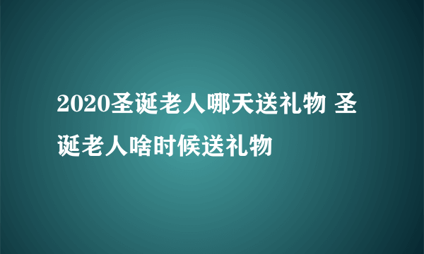 2020圣诞老人哪天送礼物 圣诞老人啥时候送礼物