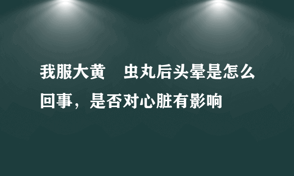 我服大黄蟅虫丸后头晕是怎么回事，是否对心脏有影响