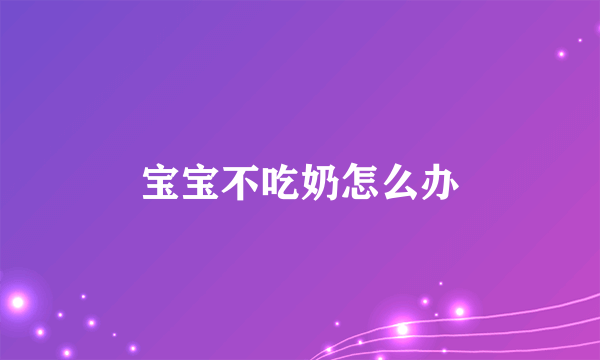 宝宝不吃奶怎么办